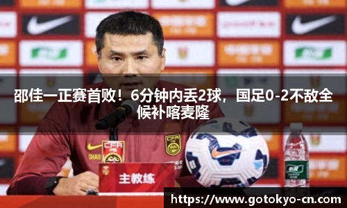 邵佳一正赛首败！6分钟内丢2球，国足0-2不敌全候补喀麦隆
