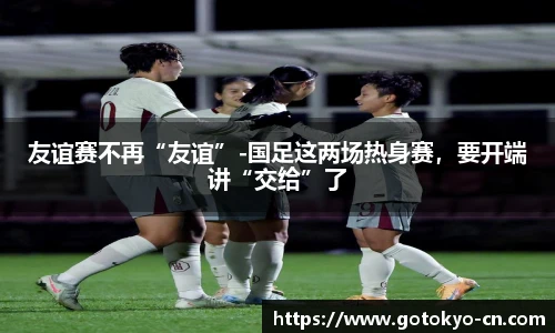 友谊赛不再“友谊”-国足这两场热身赛，要开端讲“交给”了